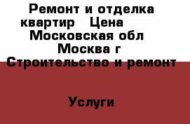 Ремонт и отделка квартир › Цена ­ 200 - Московская обл., Москва г. Строительство и ремонт » Услуги   . Московская обл.,Москва г.